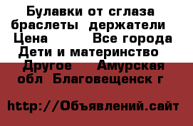 Булавки от сглаза, браслеты, держатели › Цена ­ 180 - Все города Дети и материнство » Другое   . Амурская обл.,Благовещенск г.